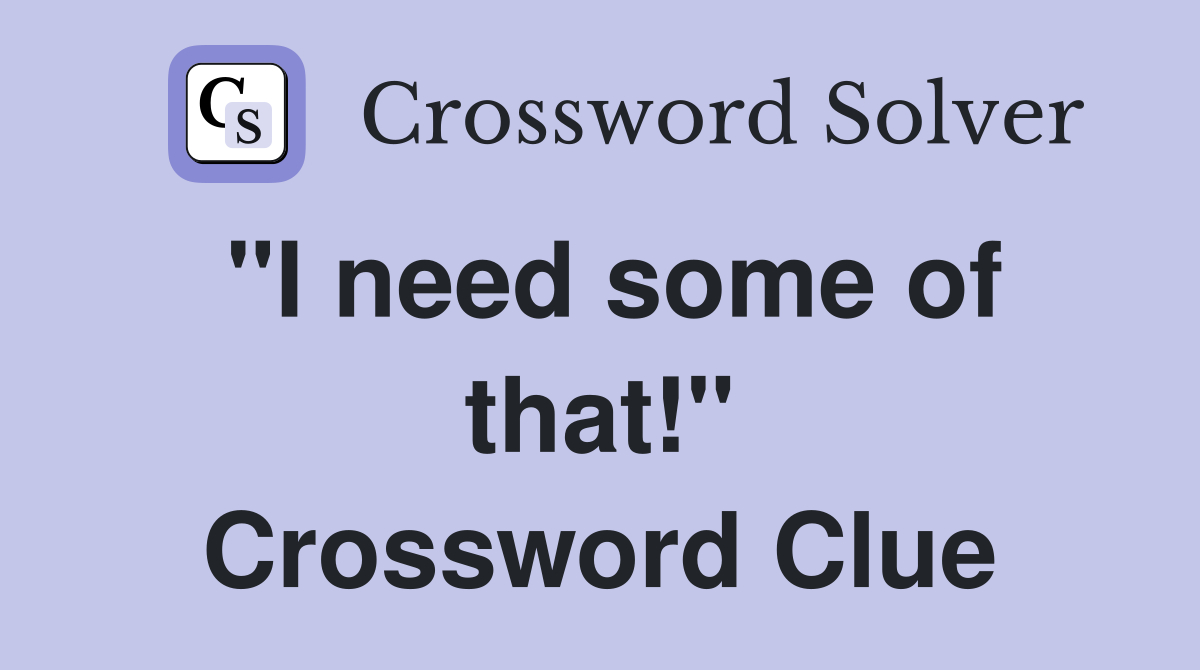 "I need some of that!" Crossword Clue