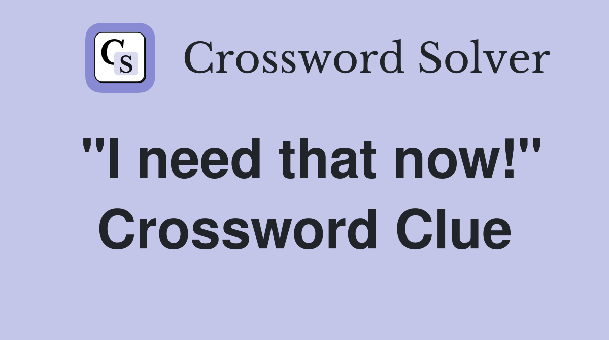 "I need that now!" Crossword Clue