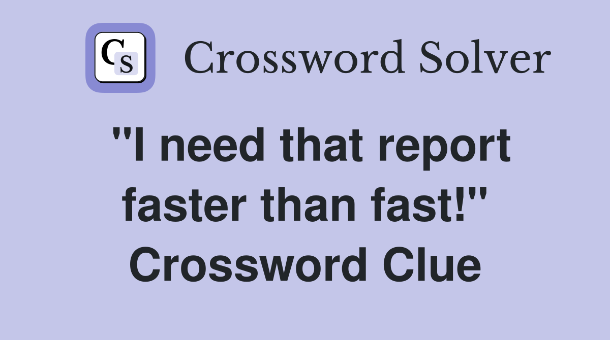 "I need that report faster than fast!" Crossword Clue