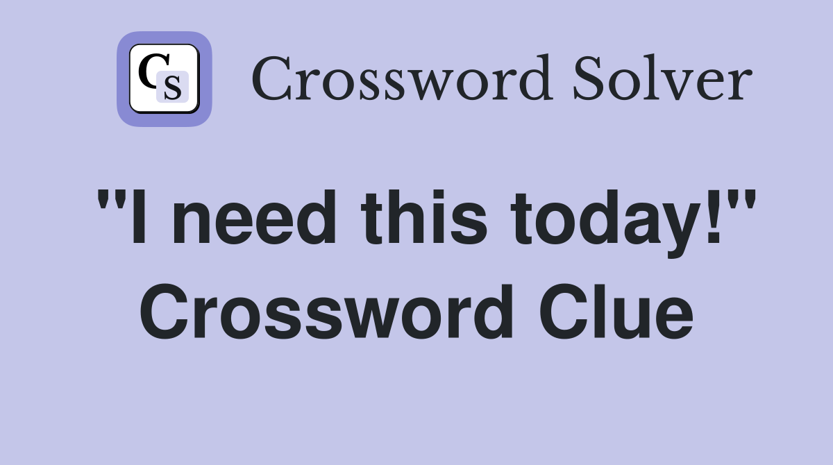 "I need this today!" Crossword Clue