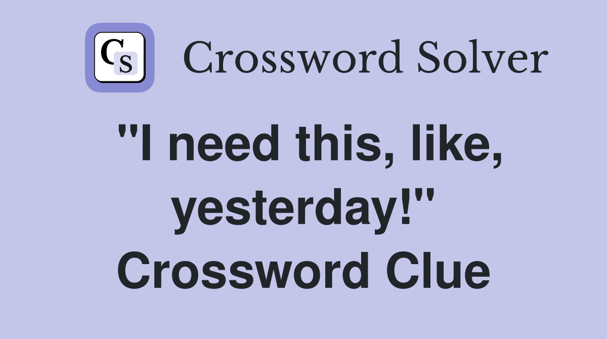 "I need this, like, yesterday!" Crossword Clue