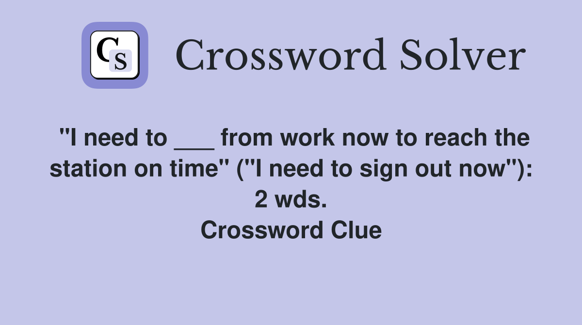 "I need to ___ from work now to reach the station on time" ("I need to sign out now"): 2 wds. Crossword Clue