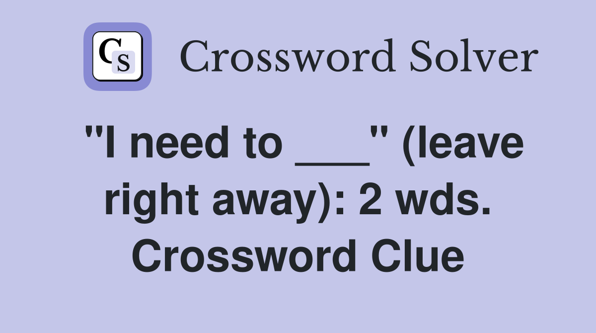 "I need to ___" (leave right away): 2 wds. Crossword Clue