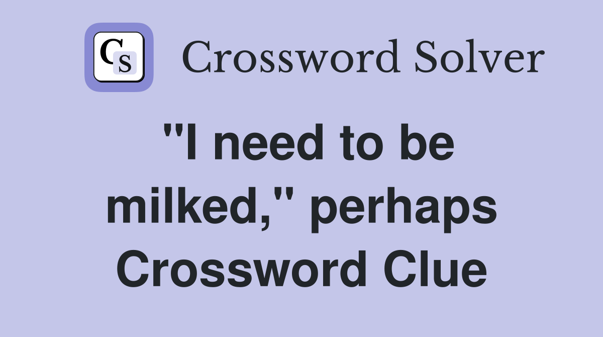 "I need to be milked," perhaps Crossword Clue