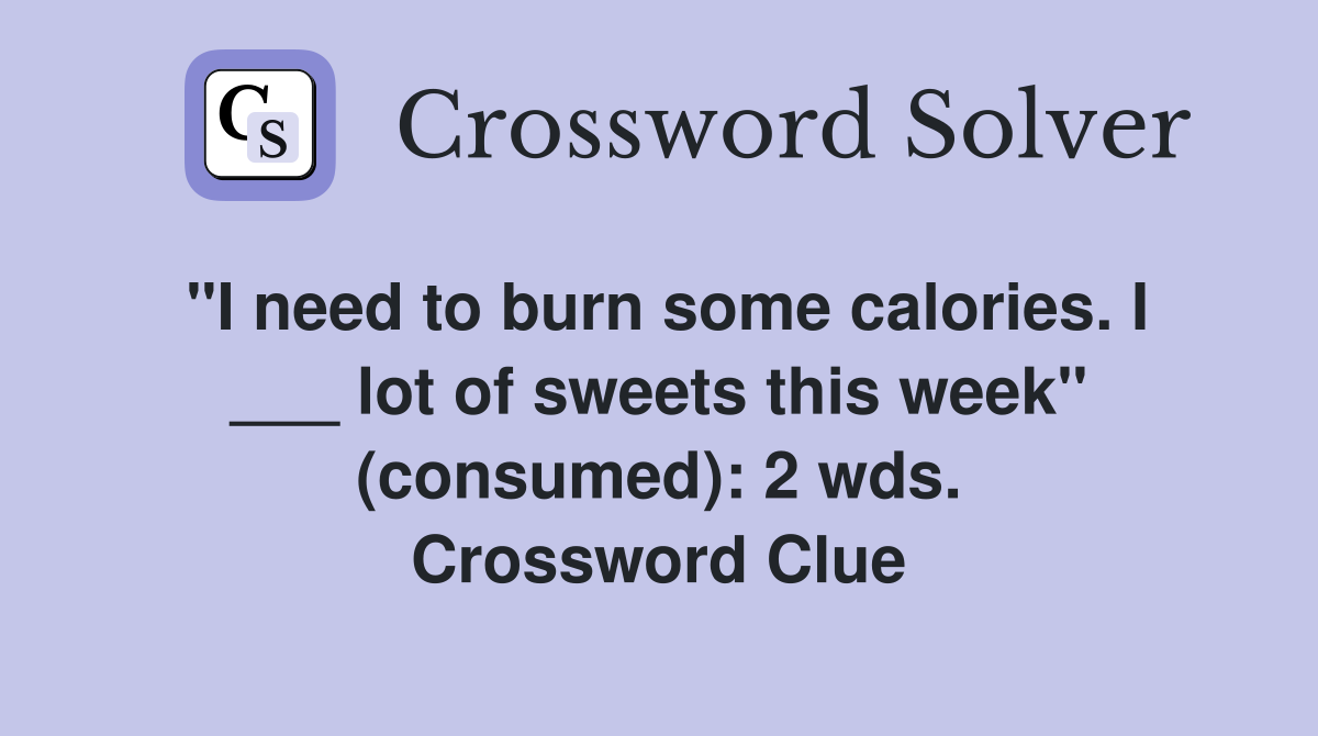 "I need to burn some calories. I ___ lot of sweets this week" (consumed): 2 wds. Crossword Clue