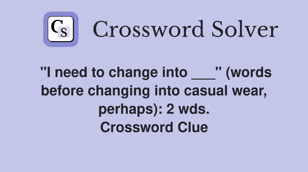 "I need to change into ___" (words before changing into casual wear, perhaps): 2 wds. Crossword Clue