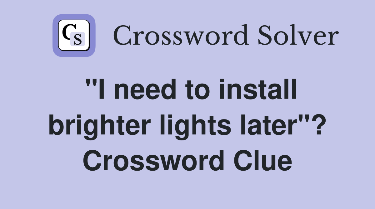 "I need to install brighter lights later"? Crossword Clue