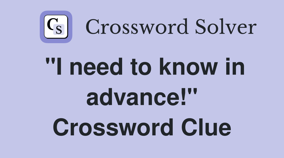 "I need to know in advance!" Crossword Clue