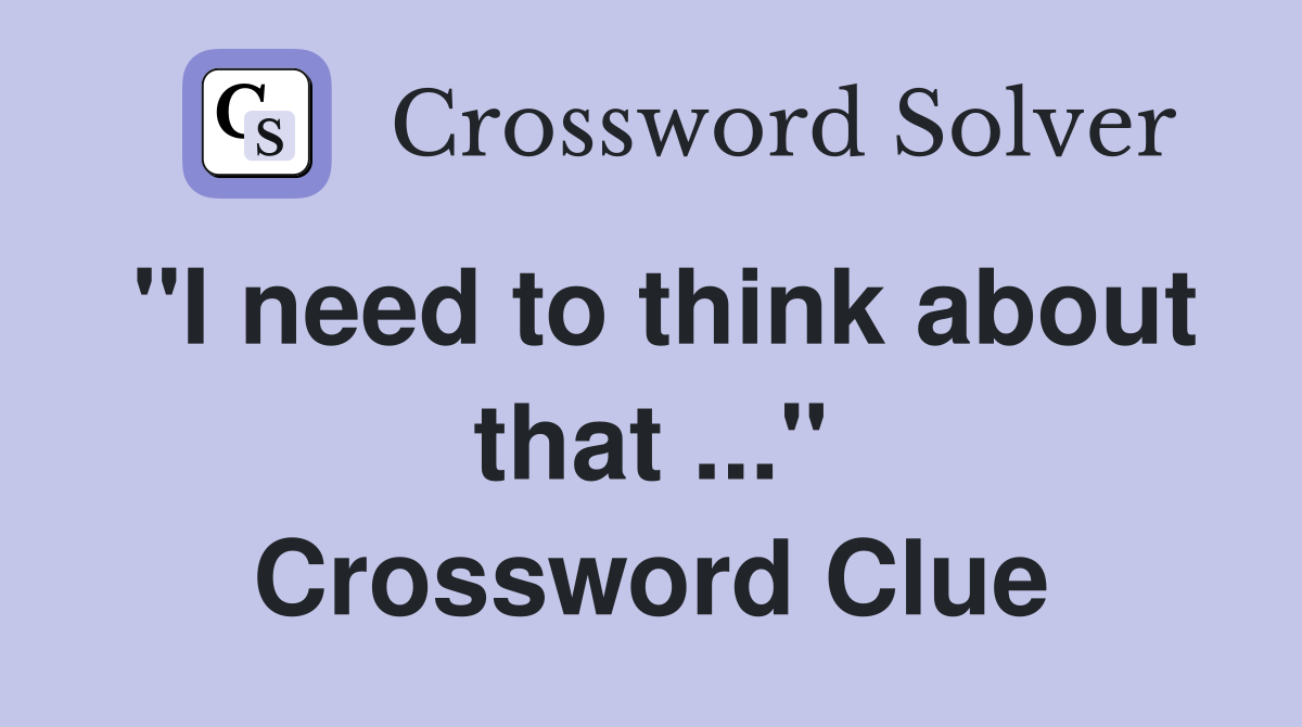 "I need to think about that ..." Crossword Clue