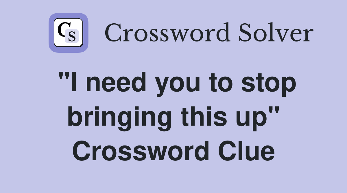 "I need you to stop bringing this up" Crossword Clue