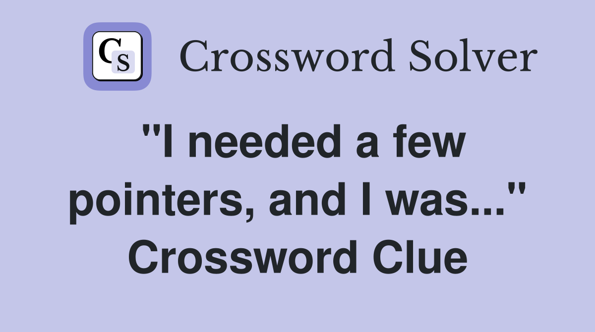 "I needed a few pointers, and I was..." Crossword Clue