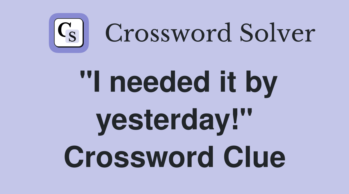 "I needed it by yesterday!" Crossword Clue