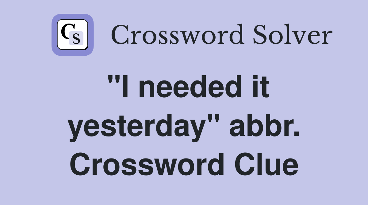 "I needed it yesterday" abbr. Crossword Clue