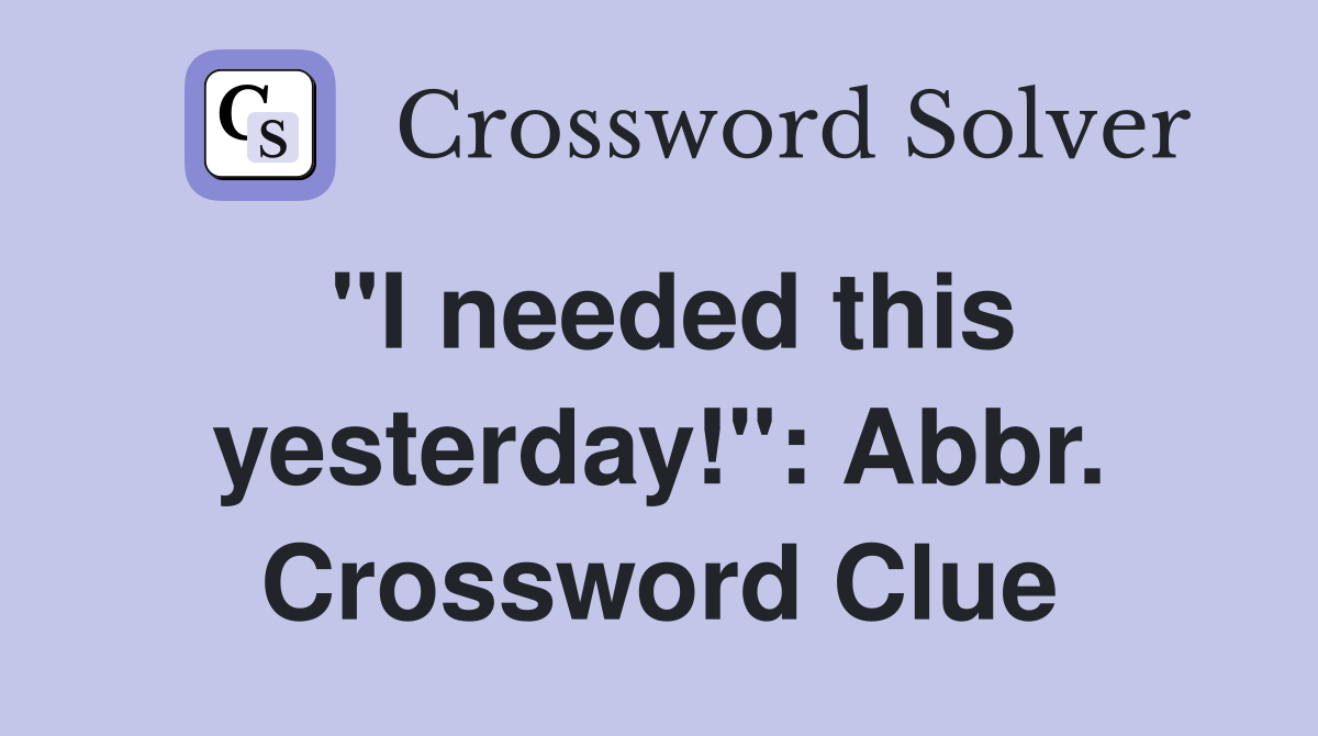 "I needed this yesterday!": Abbr. Crossword Clue