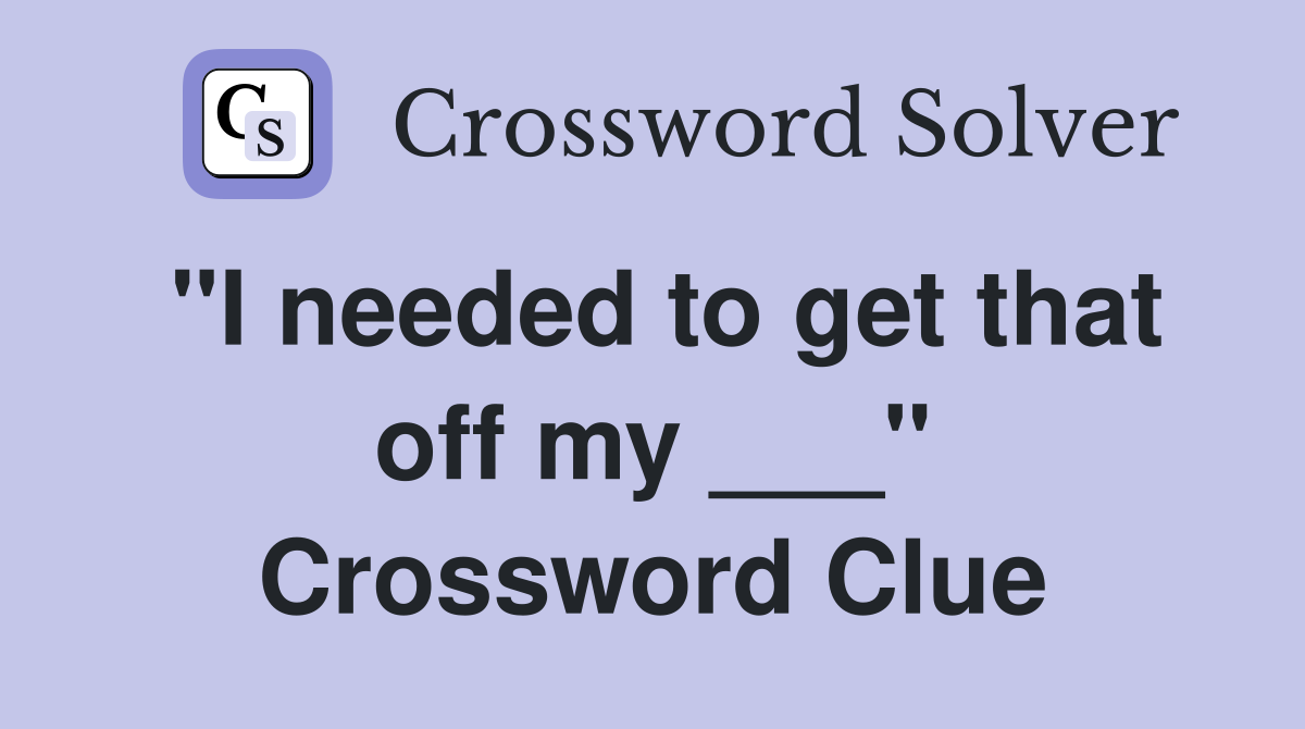 "I needed to get that off my ___" Crossword Clue