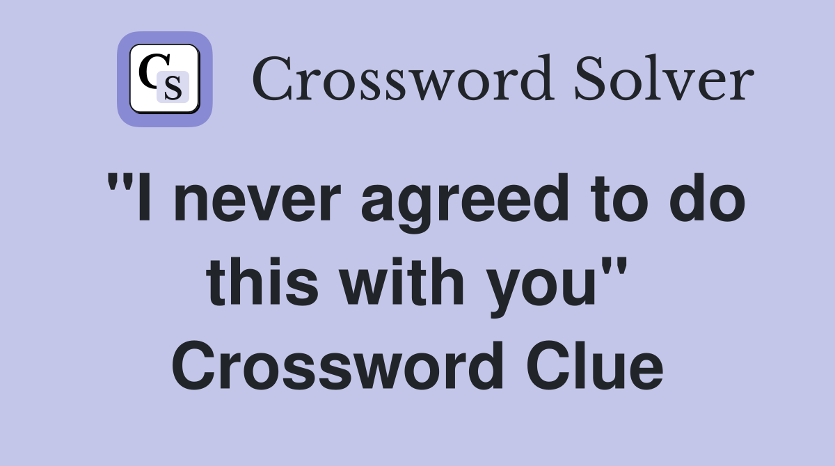 "I never agreed to do this with you" Crossword Clue