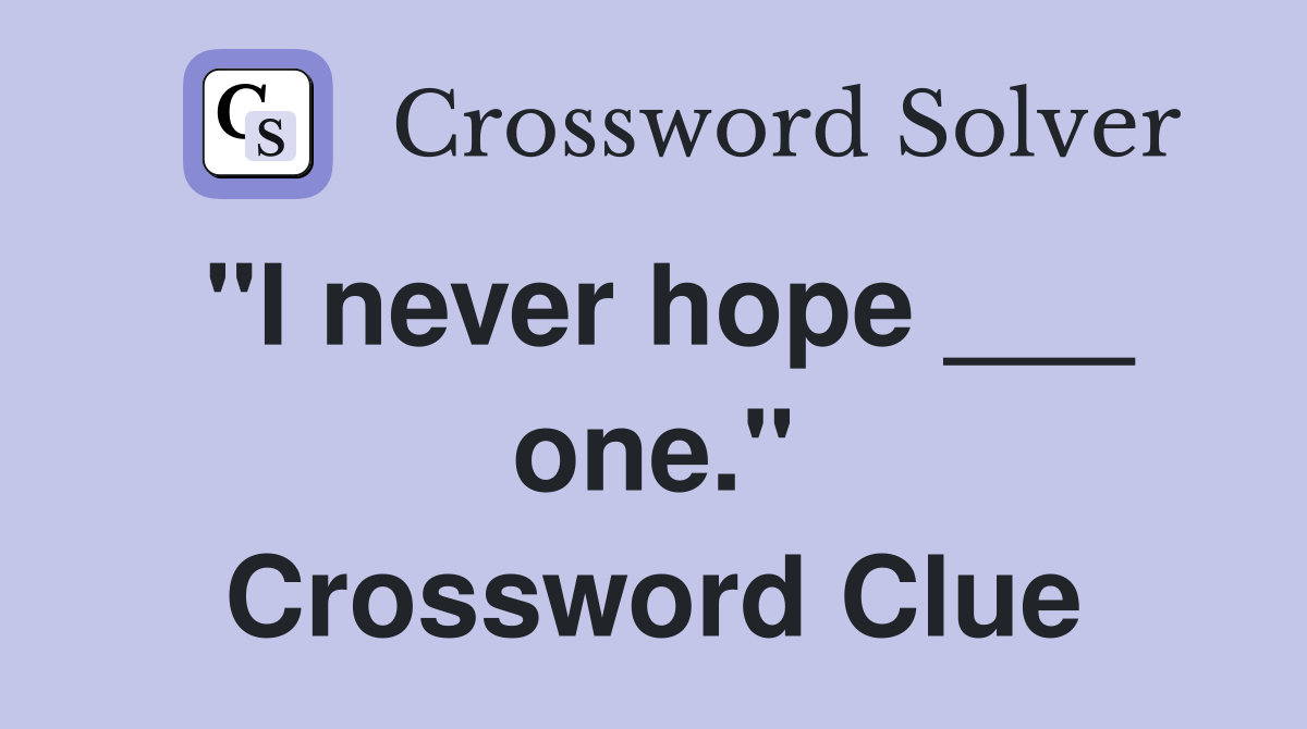 "I never hope ___ one." Crossword Clue