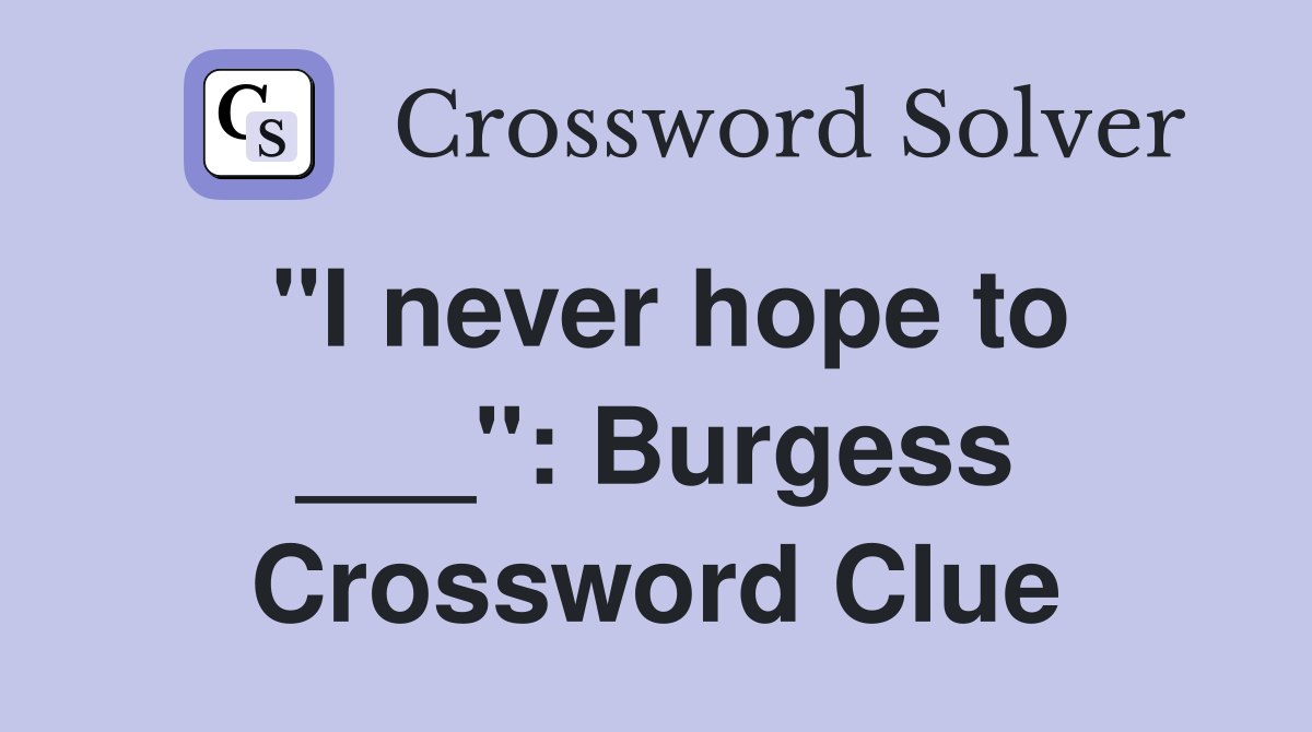 "I never hope to ___": Burgess Crossword Clue