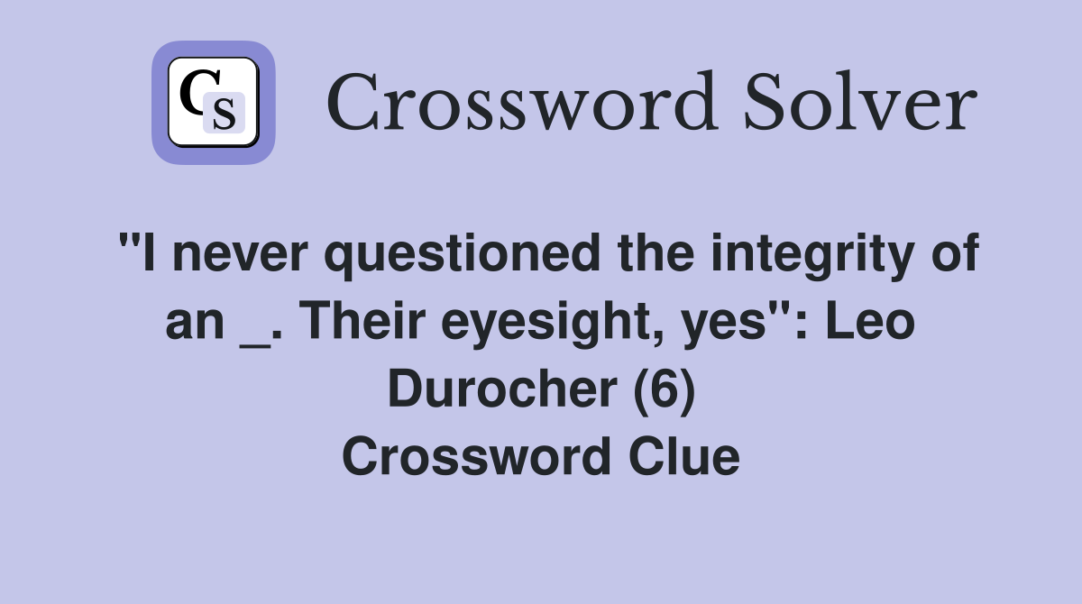 "I never questioned the integrity of an _. Their eyesight, yes": Leo Durocher (6) Crossword Clue