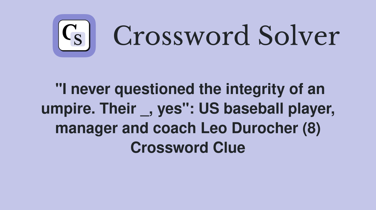 "I never questioned the integrity of an umpire. Their _, yes": US baseball player, manager and coach Leo Durocher (8) Crossword Clue