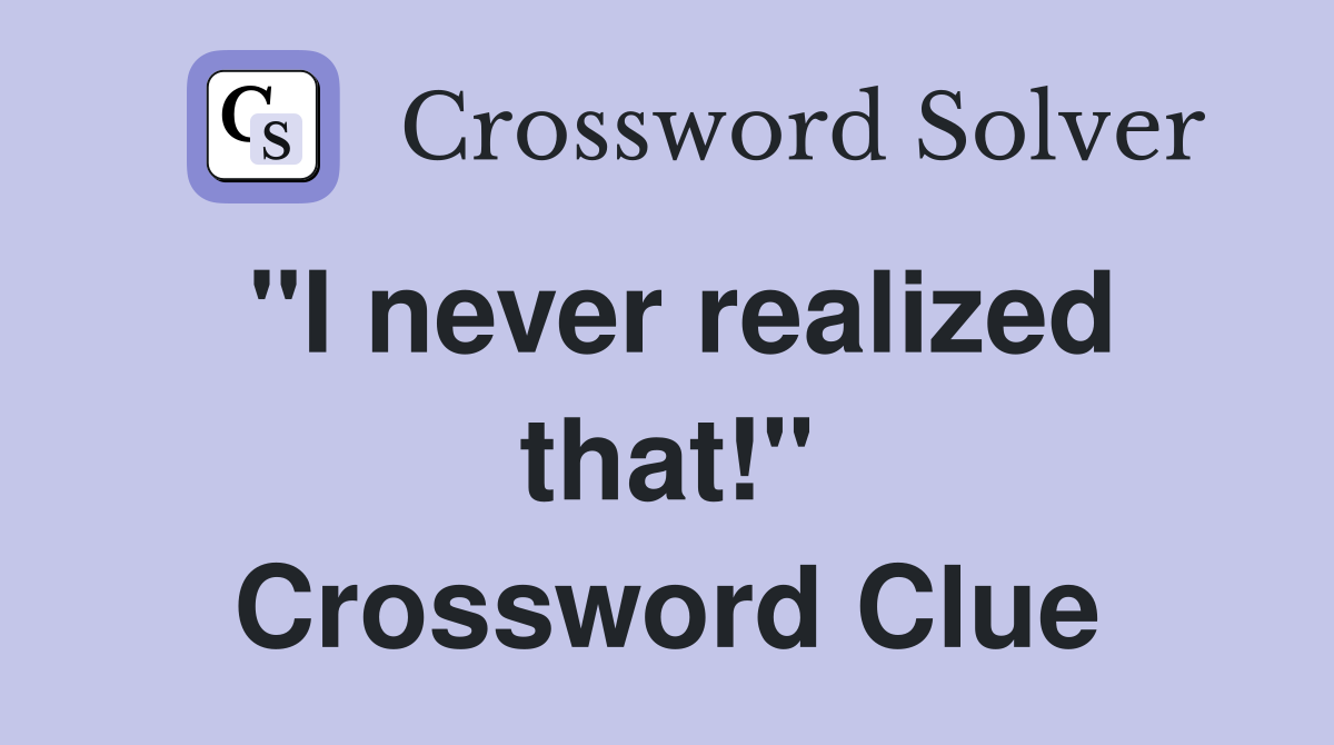 "I never realized that!" Crossword Clue