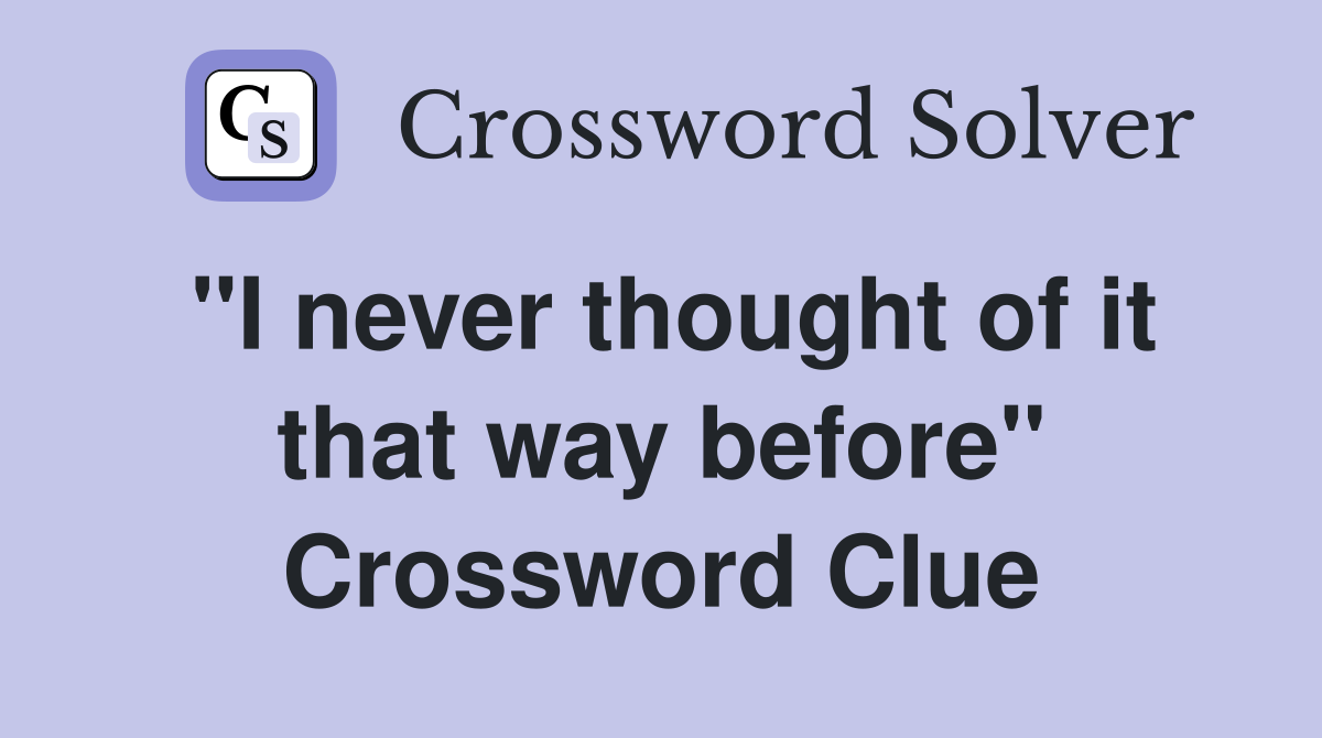 "I never thought of it that way before" Crossword Clue