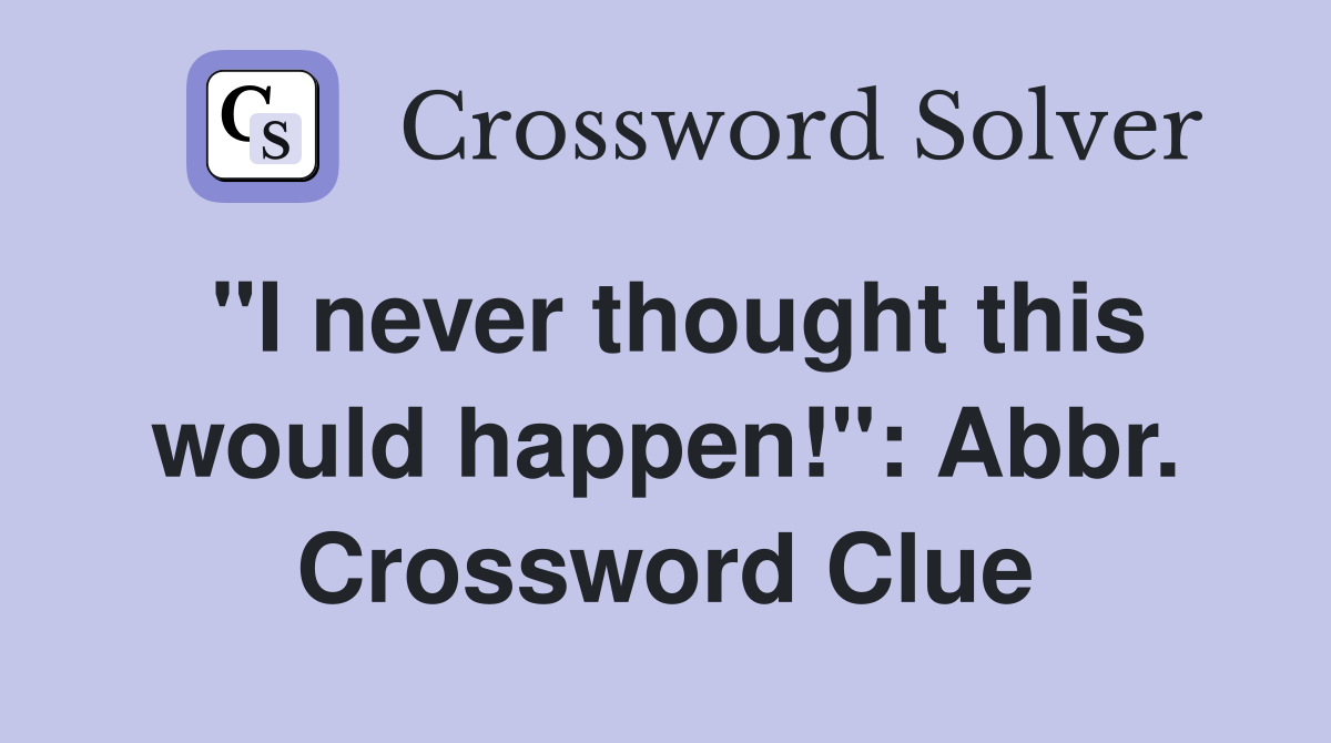 "I never thought this would happen!": Abbr. Crossword Clue