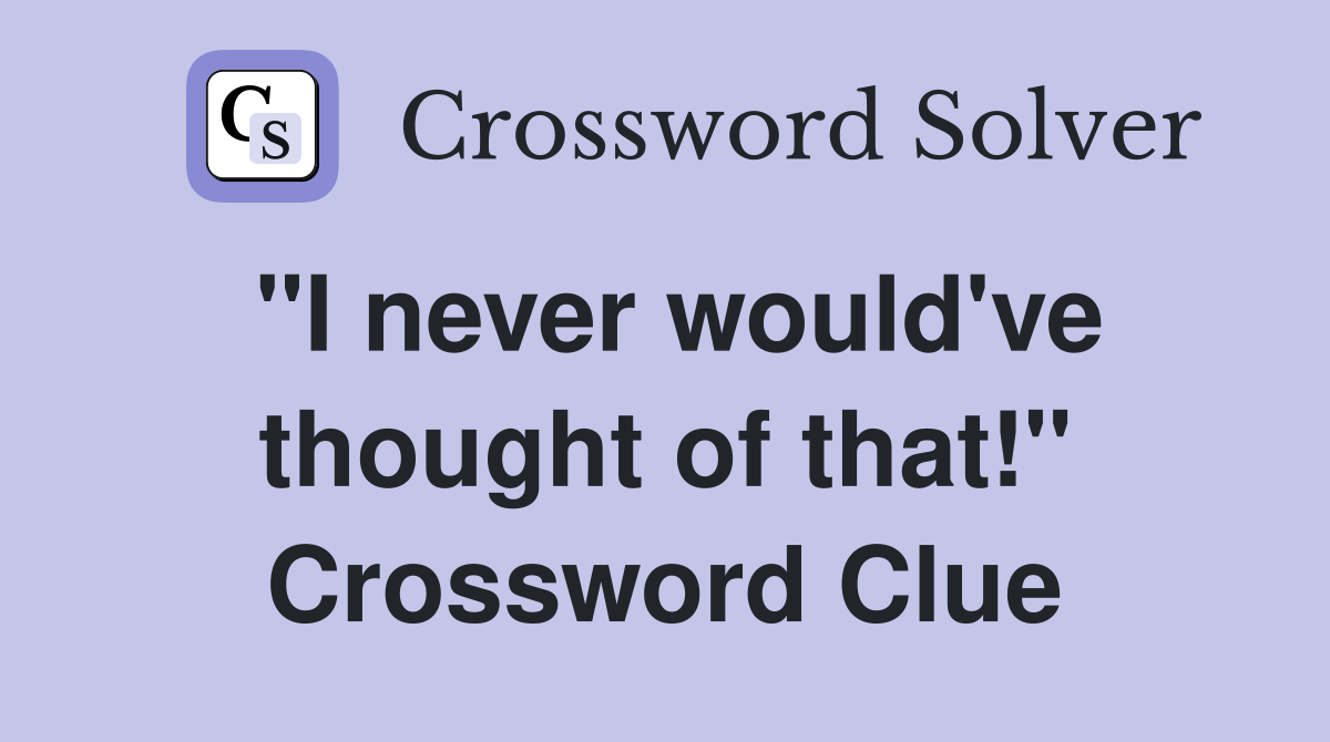 "I never would've thought of that!" Crossword Clue
