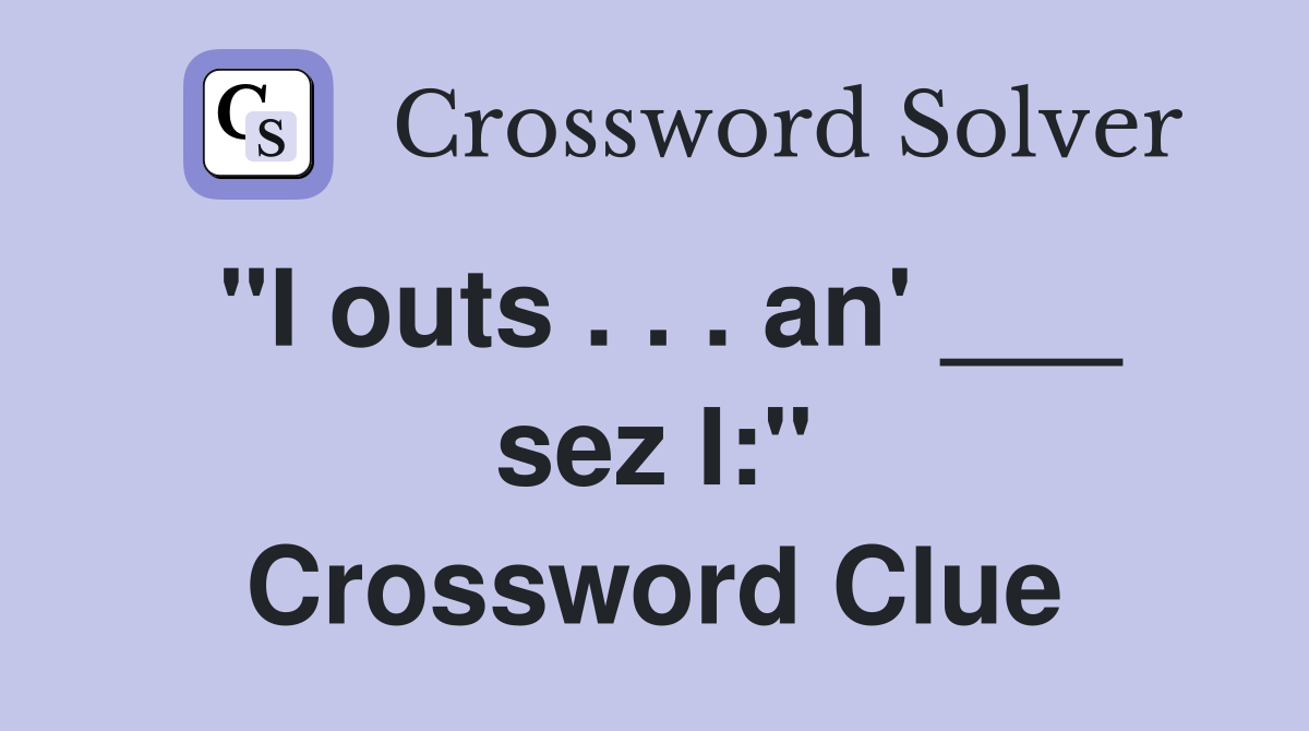 "I outs . . . an' ___ sez I:" Crossword Clue