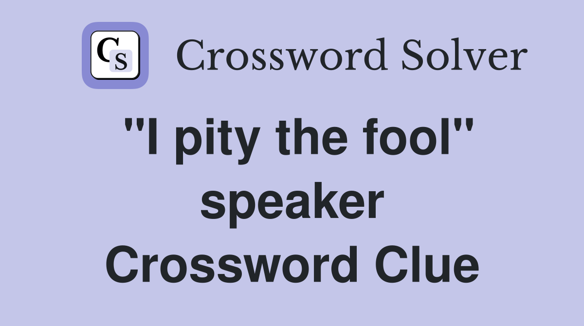"I pity the fool" speaker Crossword Clue
