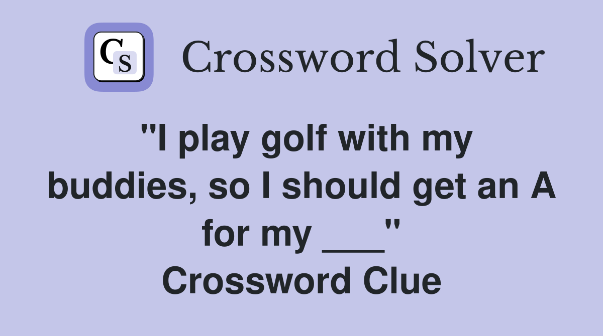 "I play golf with my buddies, so I should get an A for my ___" Crossword Clue