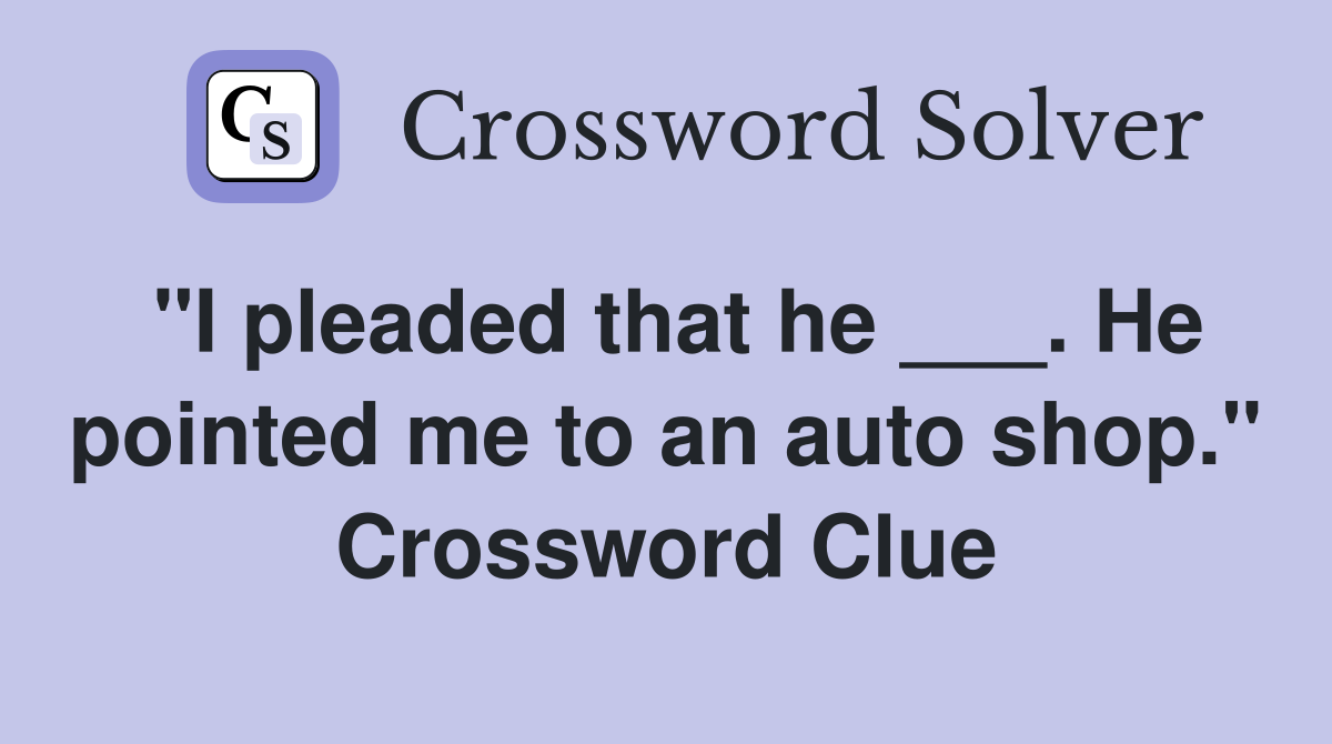 "I pleaded that he ___. He pointed me to an auto shop." Crossword Clue