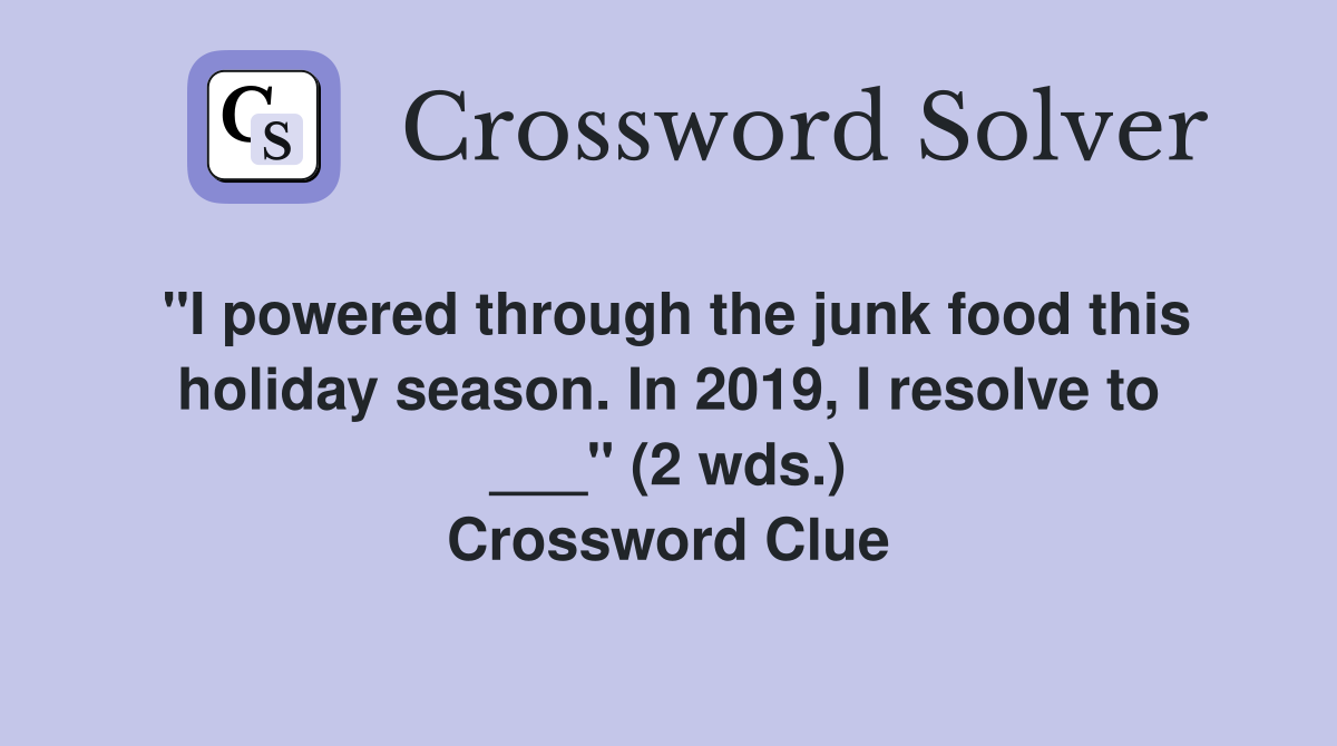 "I powered through the junk food this holiday season. In 2019, I resolve to ___" (2 wds.) Crossword Clue