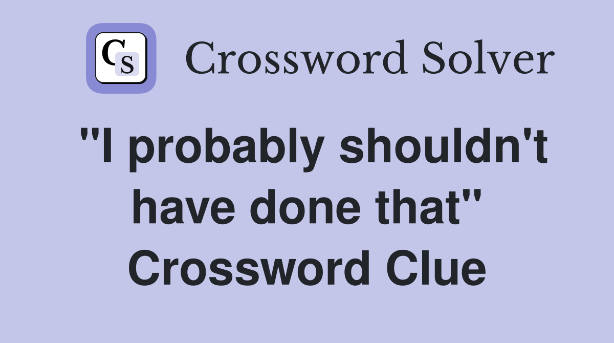 "I probably shouldn't have done that" Crossword Clue