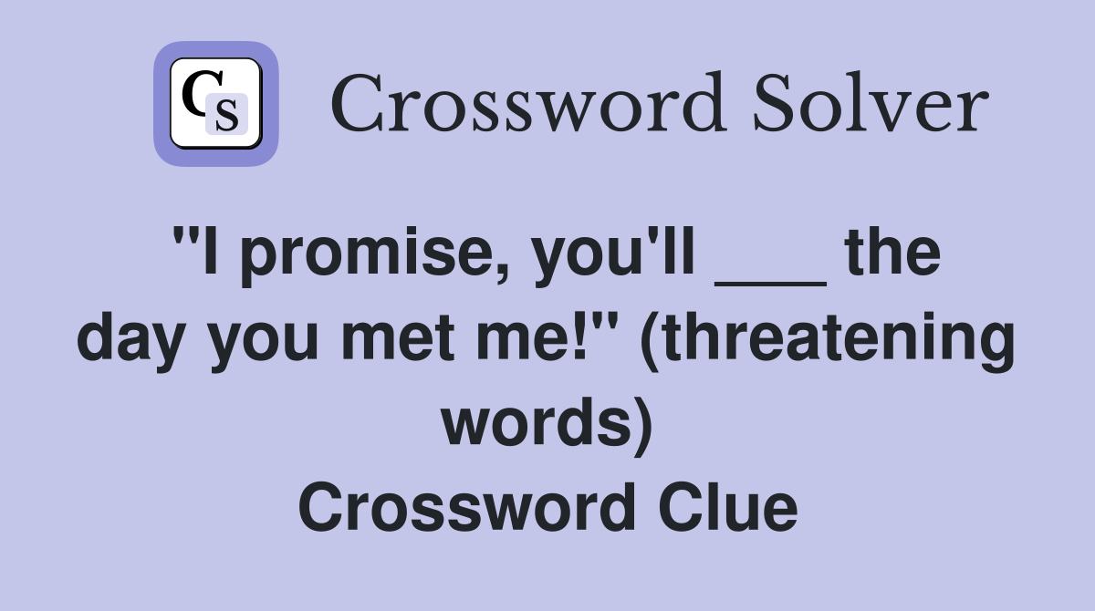 "I promise, you'll ___ the day you met me!" (threatening words) Crossword Clue