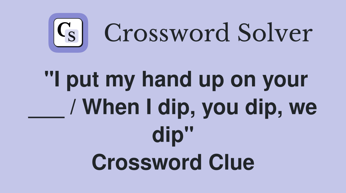 "I put my hand up on your ___ / When I dip, you dip, we dip" Crossword Clue
