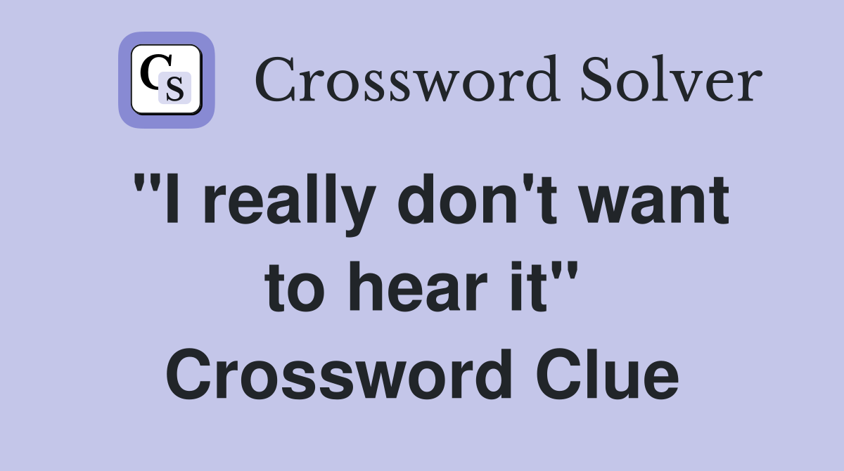 "I really don't want to hear it" Crossword Clue