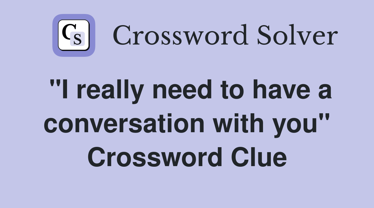 "I really need to have a conversation with you" Crossword Clue
