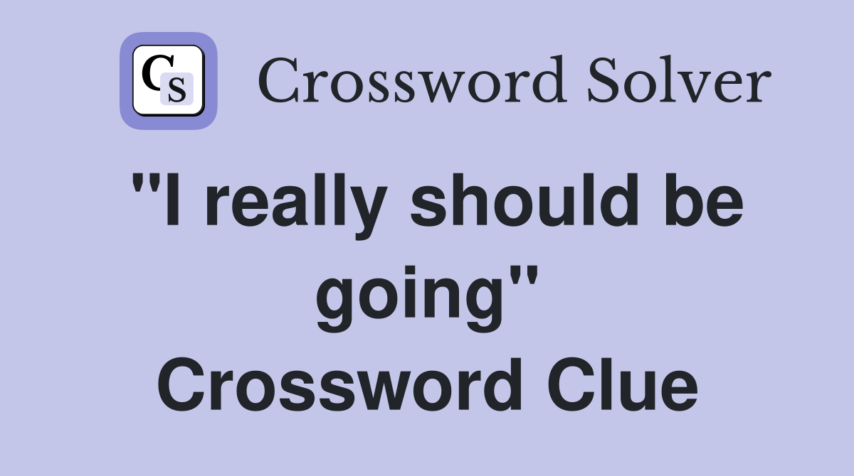 "I really should be going" Crossword Clue