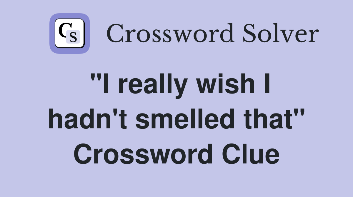 "I really wish I hadn't smelled that" Crossword Clue