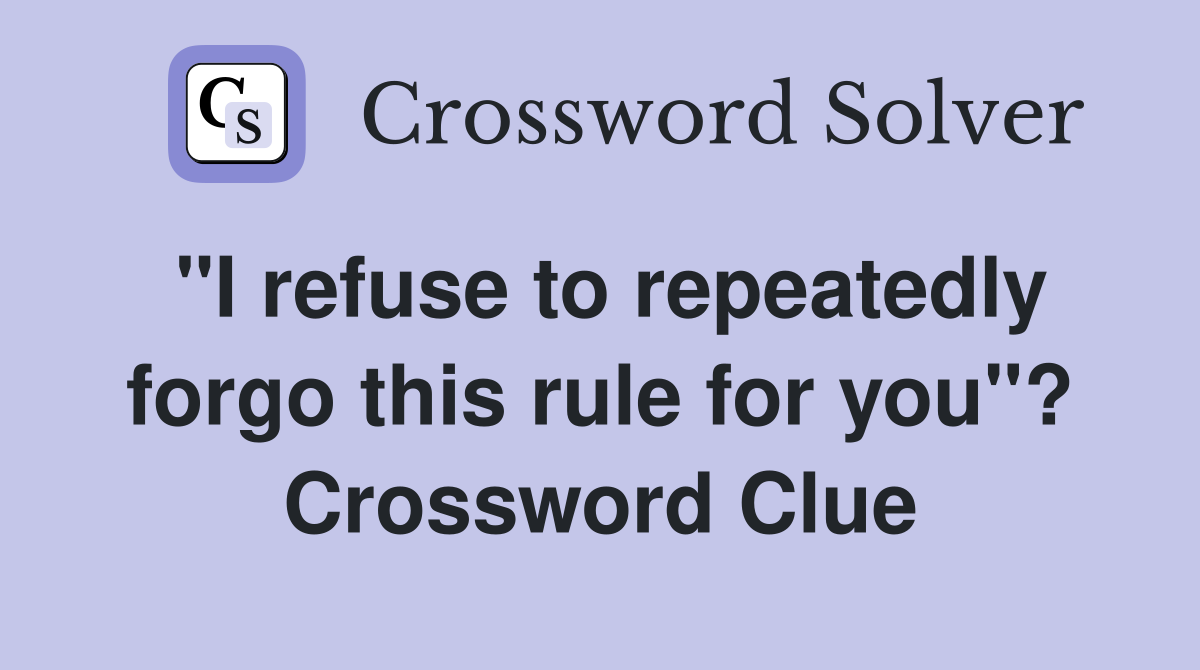 "I refuse to repeatedly forgo this rule for you"? Crossword Clue