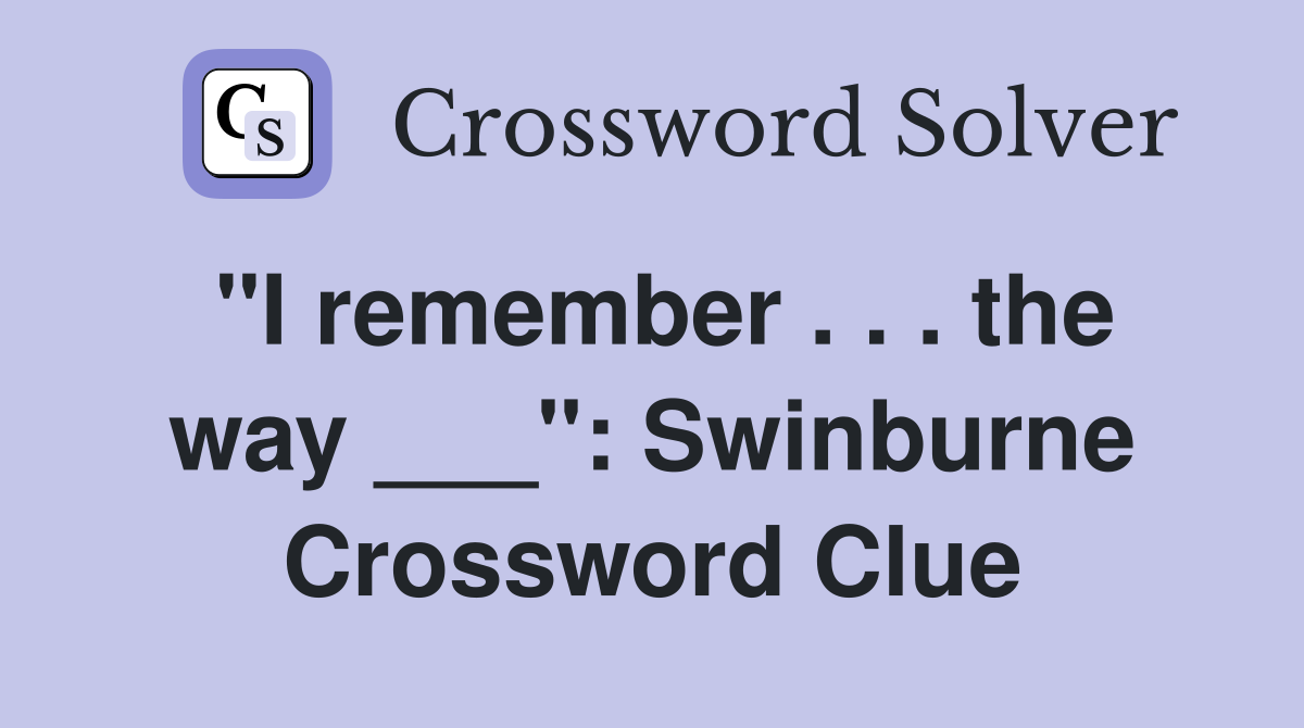 "I remember . . . the way ___": Swinburne Crossword Clue