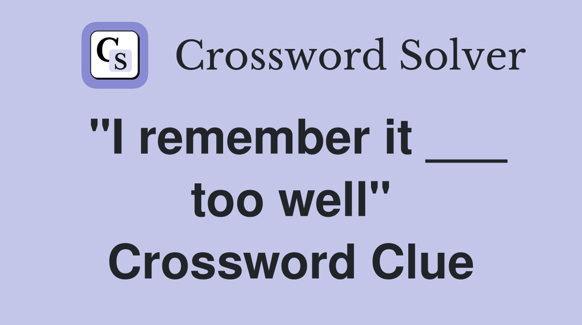 "I remember it ___ too well" Crossword Clue