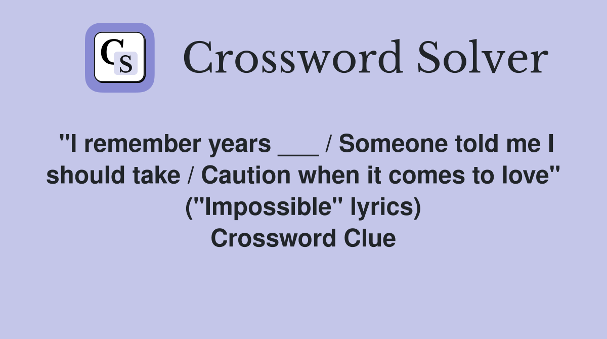 "I remember years ___ / Someone told me I should take / Caution when it comes to love" ("Impossible" lyrics) Crossword Clue
