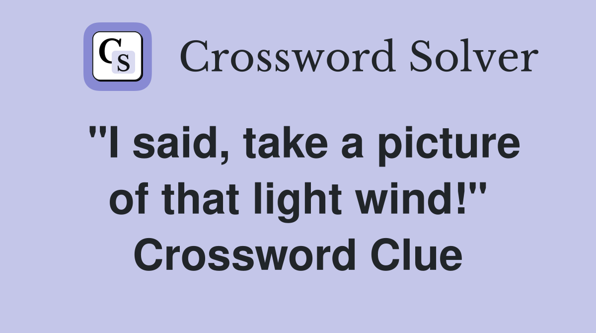 "I said, take a picture of that light wind!" Crossword Clue