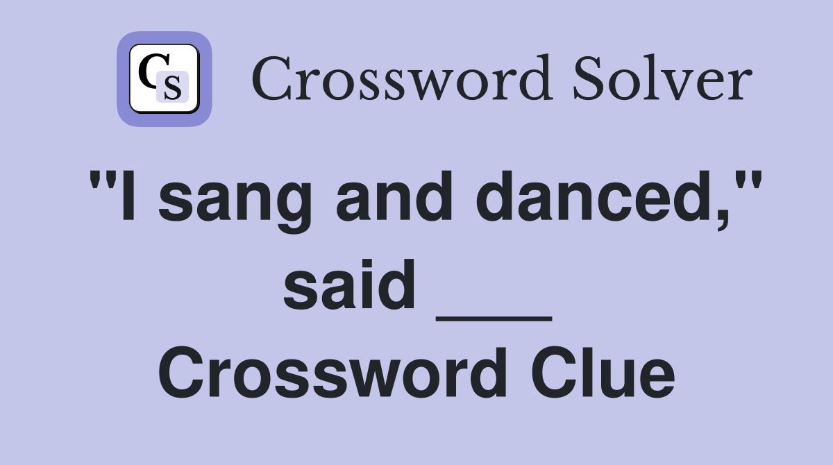 "I sang and danced," said ___ Crossword Clue