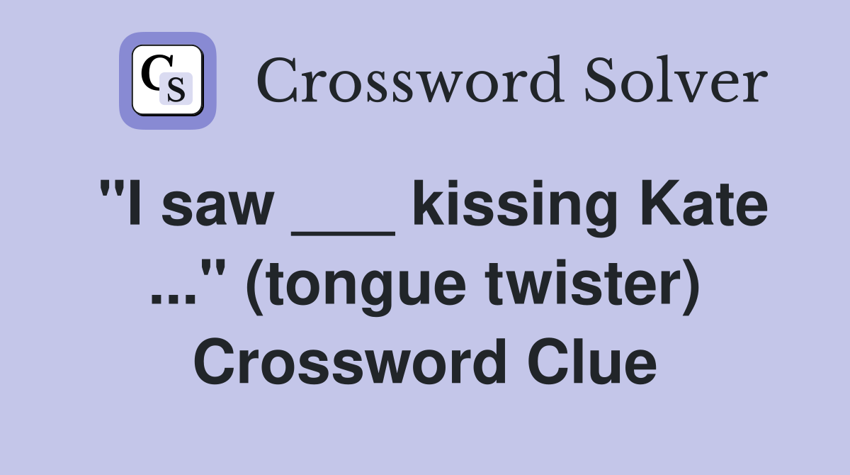 "I saw ___ kissing Kate ..." (tongue twister) Crossword Clue