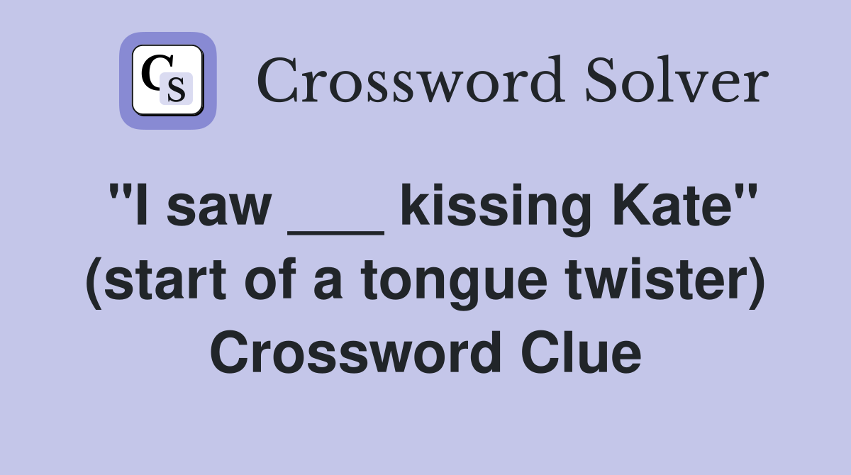 "I saw ___ kissing Kate" (start of a tongue twister) Crossword Clue