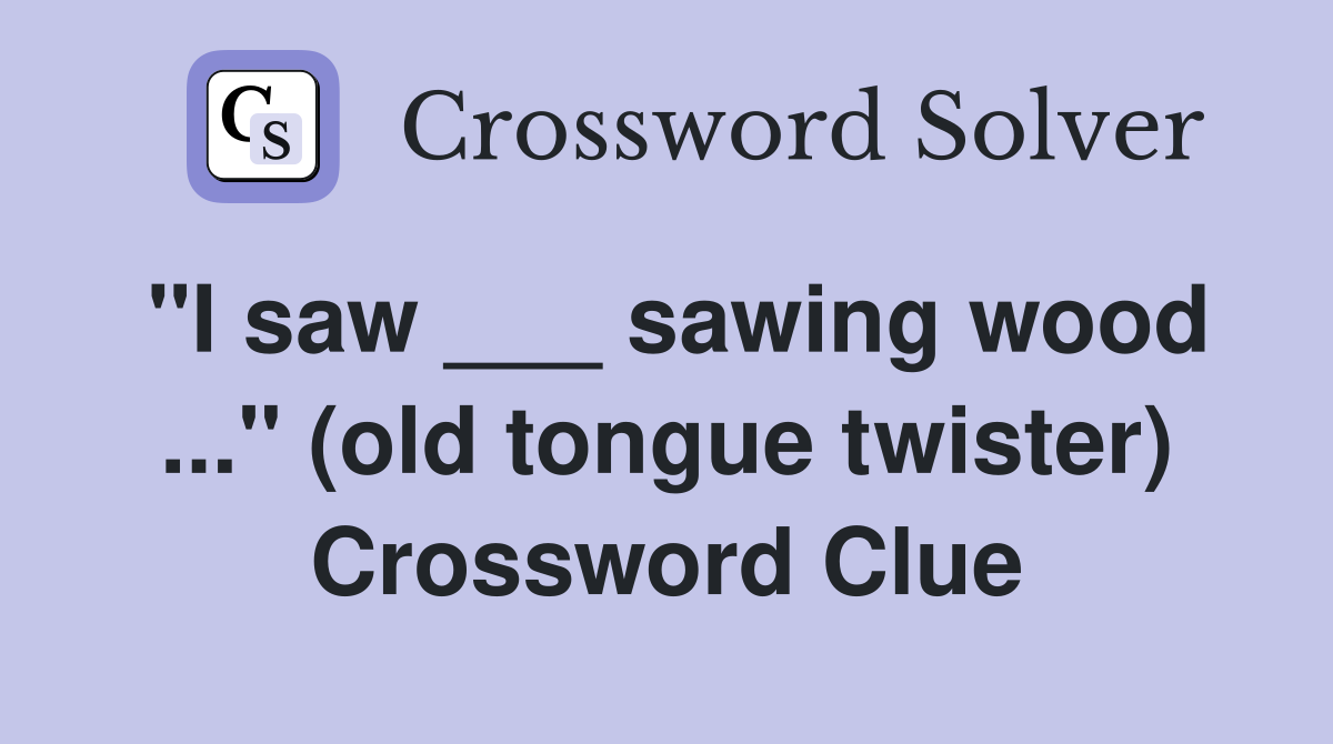 "I saw ___ sawing wood ..." (old tongue twister) Crossword Clue