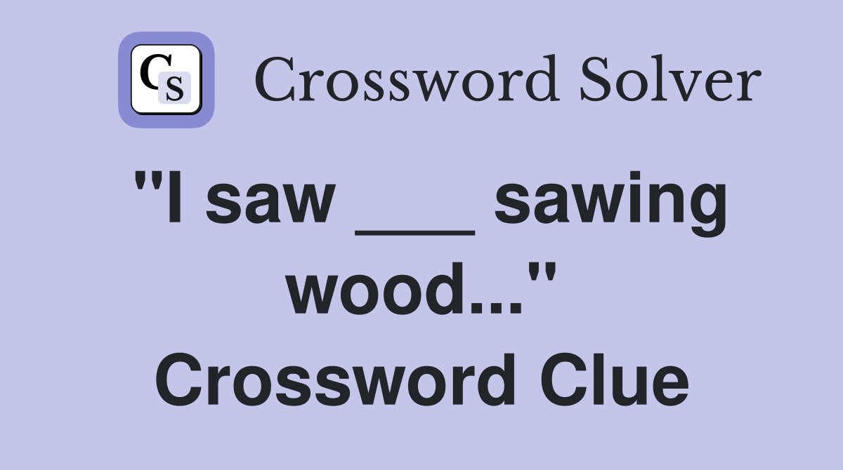 "I saw ___ sawing wood..." Crossword Clue